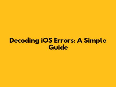 Decoding iOS Errors: A Simple Guide