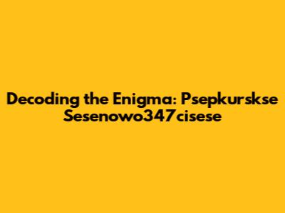 Decoding the Enigma: Psepkurskse Sesenowo347cisese