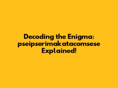Decoding the Enigma: pseipserimakatacomsese Explained!