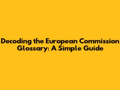 Decoding the European Commission Glossary: A Simple Guide