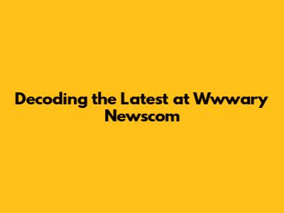 Decoding the Latest at Wwwary Newscom