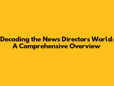 Decoding the News Director's World: A Comprehensive Overview