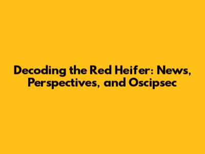 Decoding the Red Heifer: News, Perspectives, and Oscipsec