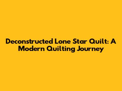 Deconstructed Lone Star Quilt: A Modern Quilting Journey