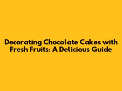 Decorating Chocolate Cakes with Fresh Fruits: A Delicious Guide