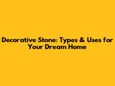 Decorative Stone: Types & Uses for Your Dream Home