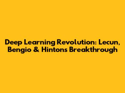 Deep Learning Revolution: Lecun, Bengio & Hinton's Breakthrough