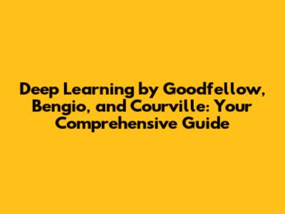 Deep Learning by Goodfellow, Bengio, and Courville: Your Comprehensive Guide