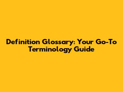 Definition Glossary: Your Go-To Terminology Guide