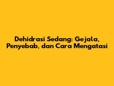 Dehidrasi Sedang: Gejala, Penyebab, dan Cara Mengatasi