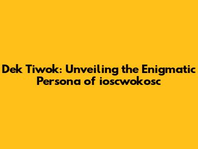 Dek Tiwok: Unveiling the Enigmatic Persona of ioscwokosc