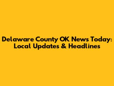 Delaware County OK News Today: Local Updates & Headlines