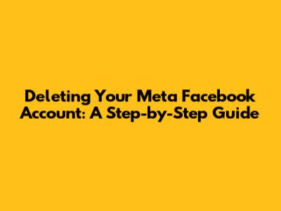 Deleting Your Meta Facebook Account: A Step-by-Step Guide