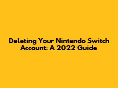 Deleting Your Nintendo Switch Account: A 2022 Guide