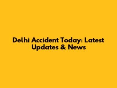 Delhi Accident Today: Latest Updates & News