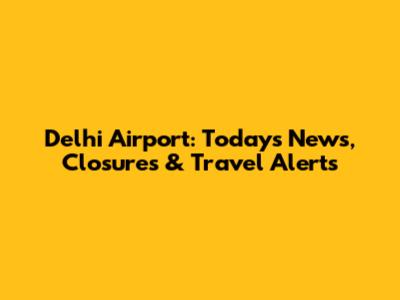 Delhi Airport: Today's News, Closures & Travel Alerts