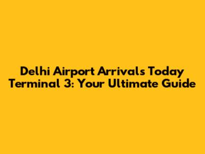 Delhi Airport Arrivals Today Terminal 3: Your Ultimate Guide