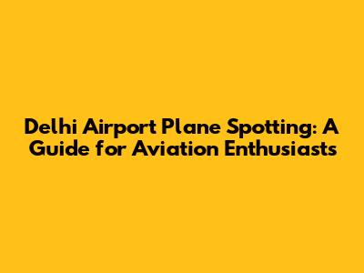 Delhi Airport Plane Spotting: A Guide for Aviation Enthusiasts
