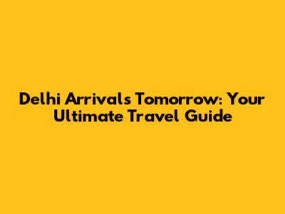 Delhi Arrivals Tomorrow: Your Ultimate Travel Guide