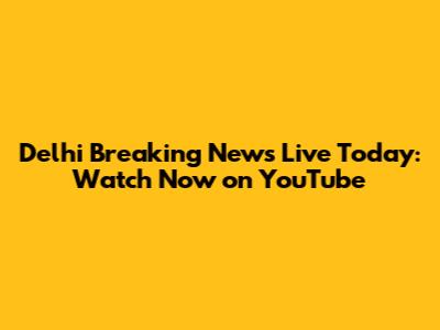 Delhi Breaking News Live Today: Watch Now on YouTube