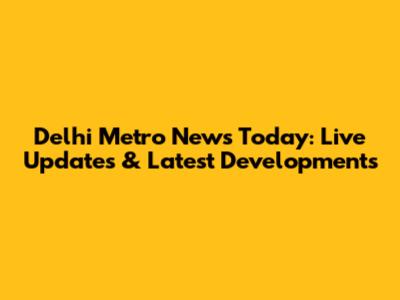 Delhi Metro News Today: Live Updates & Latest Developments