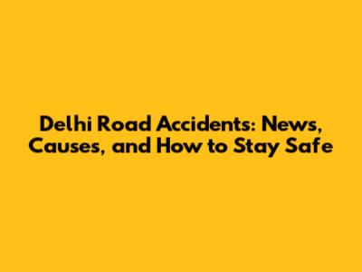 Delhi Road Accidents: News, Causes, and How to Stay Safe
