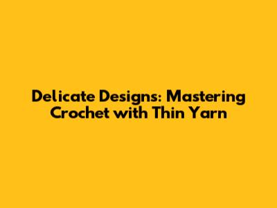 Delicate Designs: Mastering Crochet with Thin Yarn