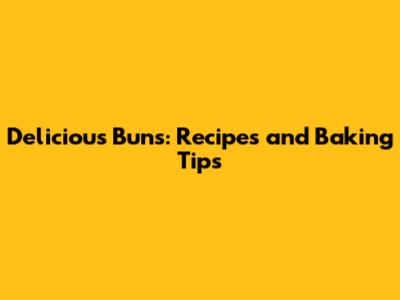 Delicious Buns: Recipes and Baking Tips