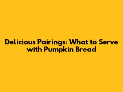Delicious Pairings: What to Serve with Pumpkin Bread