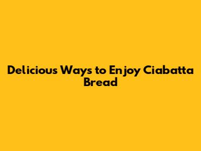 Delicious Ways to Enjoy Ciabatta Bread