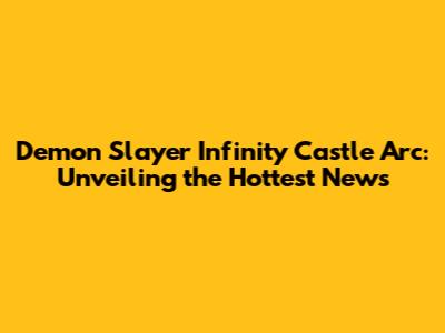 Demon Slayer Infinity Castle Arc: Unveiling the Hottest News