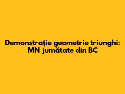 Demonstrație geometrie triunghi: MN jumătate din BC
