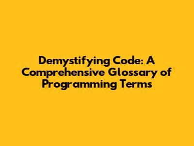 Demystifying Code: A Comprehensive Glossary of Programming Terms