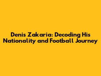 Denis Zakaria: Decoding His Nationality and Football Journey