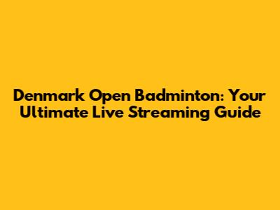 Denmark Open Badminton: Your Ultimate Live Streaming Guide