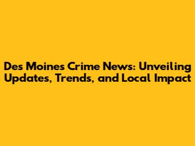 Des Moines Crime News: Unveiling Updates, Trends, and Local Impact