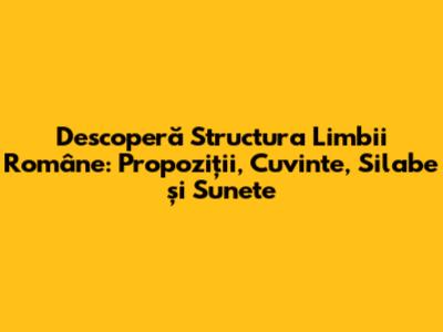 Descoperă Structura Limbii Române: Propoziții, Cuvinte, Silabe și Sunete