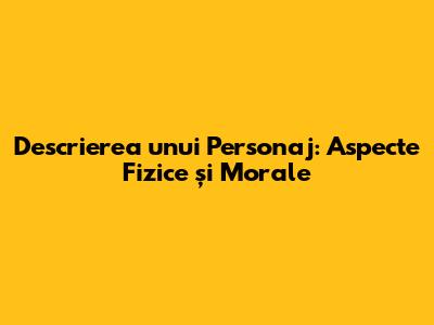 Descrierea unui Personaj: Aspecte Fizice și Morale