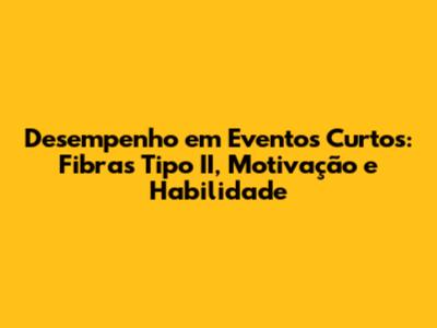Desempenho em Eventos Curtos: Fibras Tipo II, Motivação e Habilidade