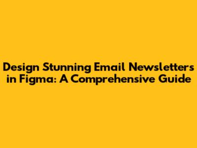 Design Stunning Email Newsletters in Figma: A Comprehensive Guide
