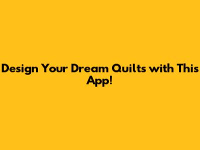 Design Your Dream Quilts with This App!