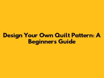 Design Your Own Quilt Pattern: A Beginner's Guide