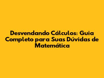Desvendando Cálculos: Guia Completo para Suas Dúvidas de Matemática