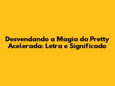 Desvendando a Magia da 'Pretty' Acelerada: Letra e Significado