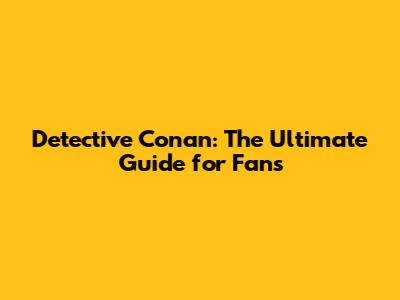 Detective Conan: The Ultimate Guide for Fans