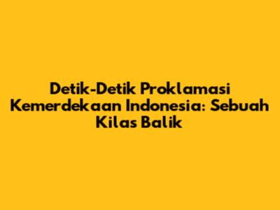 Detik-Detik Proklamasi Kemerdekaan Indonesia: Sebuah Kilas Balik