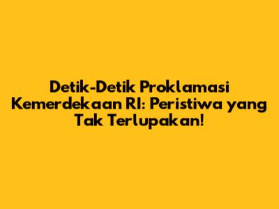 Detik-Detik Proklamasi Kemerdekaan RI: Peristiwa yang Tak Terlupakan!