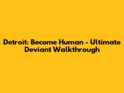 Detroit: Become Human - Ultimate Deviant Walkthrough
