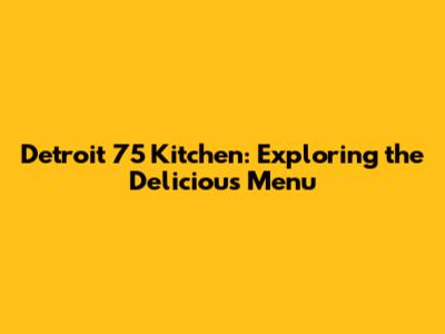 Detroit 75 Kitchen: Exploring the Delicious Menu