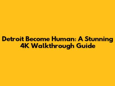 Detroit Become Human: A Stunning 4K Walkthrough Guide
